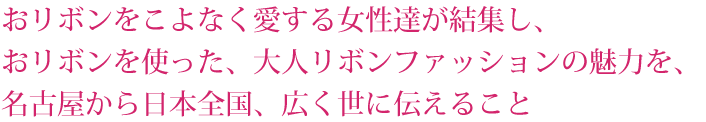 おリボンをこよなく愛する女性達が結集し、おリボンを使った、大人りぼんファッションの魅力を、名古屋から日本全国、広く世に伝えること